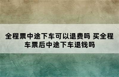 全程票中途下车可以退费吗 买全程车票后中途下车退钱吗